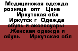 Медицинская одежда  розница, опт › Цена ­ 900 - Иркутская обл., Иркутск г. Одежда, обувь и аксессуары » Женская одежда и обувь   . Иркутская обл.